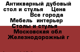 Антикварный дубовый стол и стулья  › Цена ­ 150 000 - Все города Мебель, интерьер » Столы и стулья   . Московская обл.,Железнодорожный г.